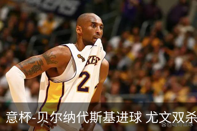 意杯-贝尔纳代斯基进球 尤文双杀佛罗伦萨进决赛