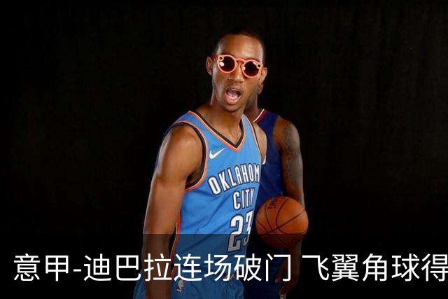 意甲-迪巴拉连场破门 飞翼角球得分 尤文2-0连胜